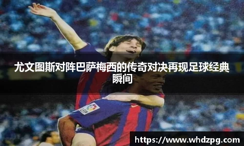 尤文图斯对阵巴萨梅西的传奇对决再现足球经典瞬间
