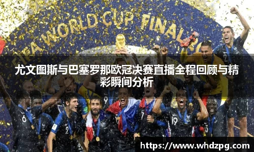 尤文图斯与巴塞罗那欧冠决赛直播全程回顾与精彩瞬间分析