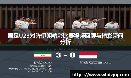 国足U23对阵伊朗精彩比赛视频回顾与精彩瞬间分析
